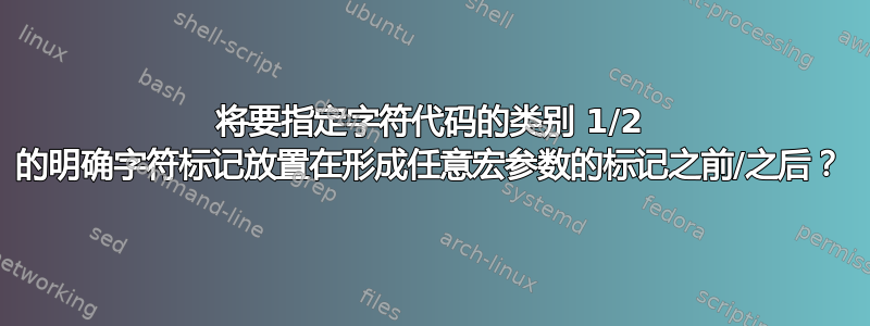 将要指定字符代码的类别 1/2 的明确字符标记放置在形成任意宏参数的标记之前/之后？