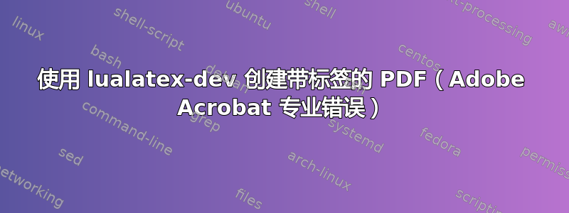 使用 lualatex-dev 创建带标签的 PDF（Adobe Acrobat 专业错误）