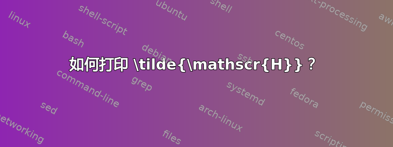 如何打印 \tilde{\mathscr{H}}？