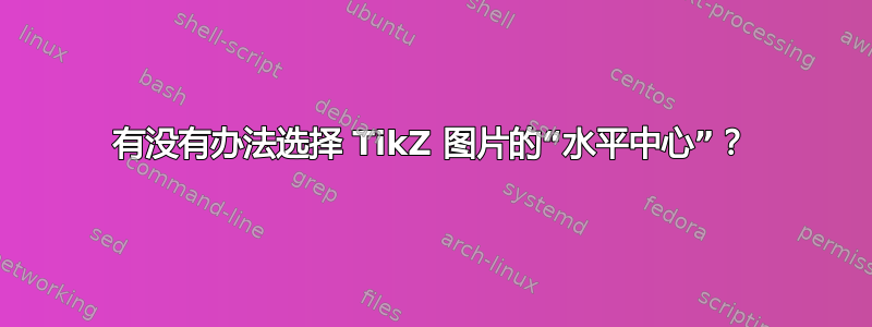 有没有办法选择 TikZ 图片的“水平中心”？