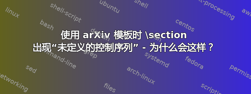 使用 arXiv 模板时 \section 出现“未定义的控制序列” - 为什么会这样？