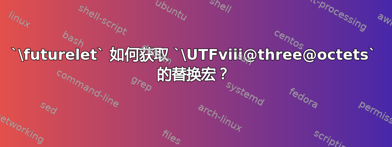 `\futurelet` 如何获取 `\UTFviii@three@octets` 的替换宏？