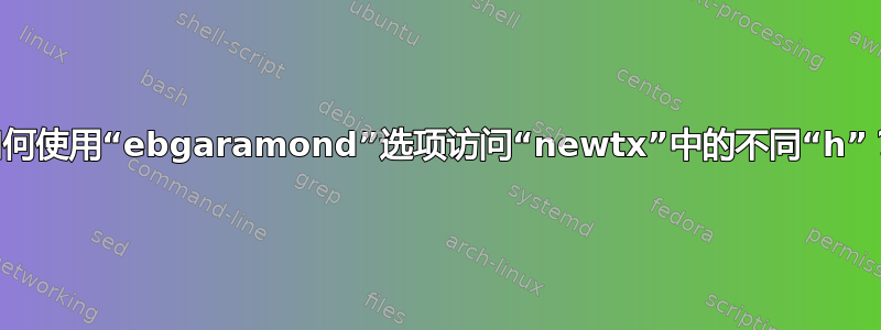 如何使用“ebgaramond”选项访问“newtx”中的不同“h”？