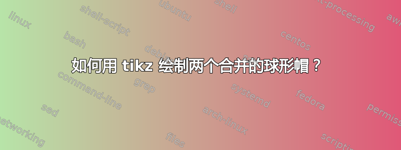 如何用 tikz 绘制两个合并的球形帽？