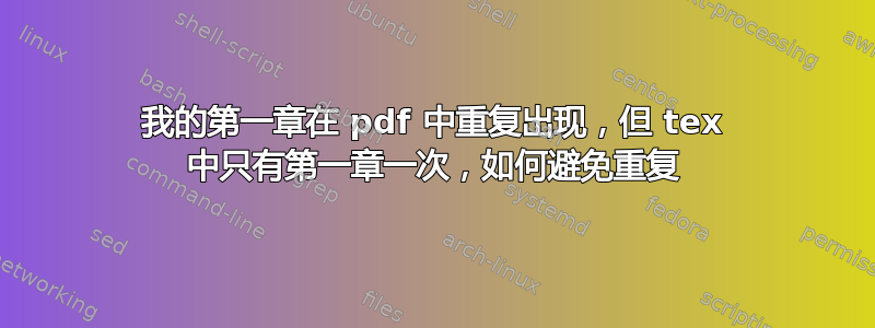 我的第一章在 pdf 中重复出现，但 tex 中只有第一章一次，如何避免重复