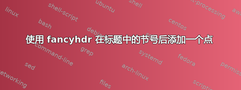 使用 fancyhdr 在标题中的节号后添加一个点