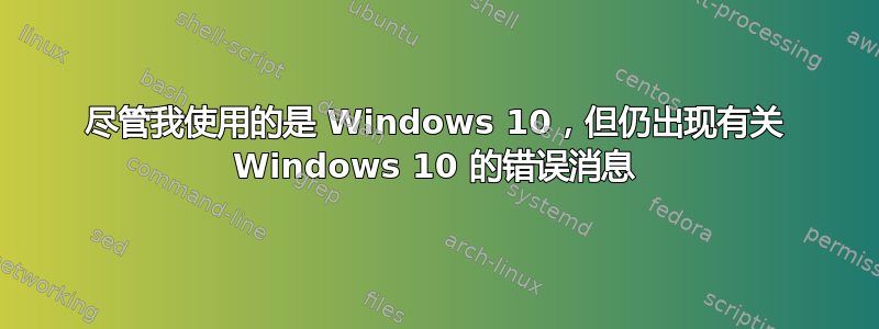 尽管我使用的是 Windows 10，但仍出现有关 Windows 10 的错误消息