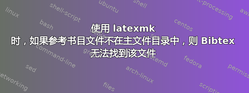 使用 latexmk 时，如果参考书目文件不在主文件目录中，则 Bibtex 无法找到该文件