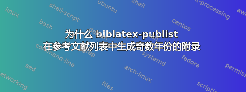 为什么 biblatex-publist 在参考文献列表中生成奇数年份的附录