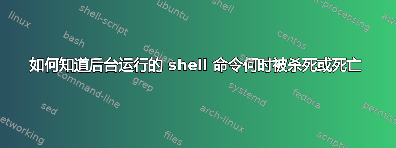 如何知道后台运行的 shell 命令何时被杀死或死亡