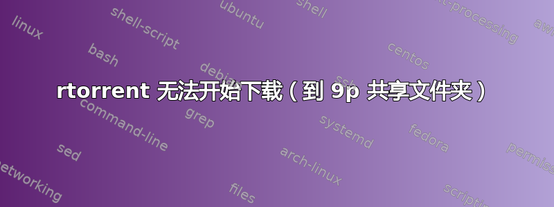 rtorrent 无法开始下载（到 9p 共享文件夹）