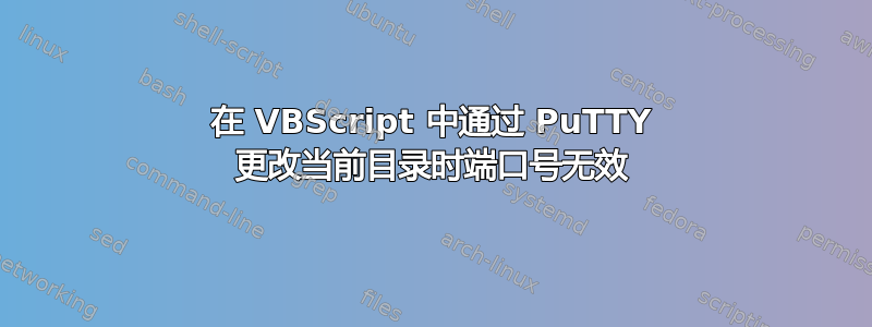 在 VBScript 中通过 PuTTY 更改当前目录时端口号无效