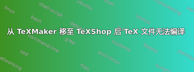 从 TeXMaker 移至 TeXShop 后 TeX 文件无法编译