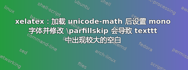 xelatex：加载 unicode-math 后设置 mono 字体并修改 \parfillskip 会导致 texttt 中出现较大的空白