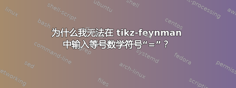 为什么我无法在 tikz-feynman 中输入等号数学符号“=”？