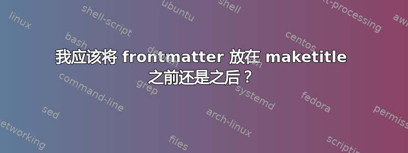 我应该将 frontmatter 放在 maketitle 之前还是之后？