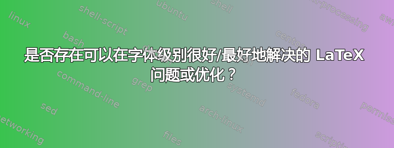 是否存在可以在字体级别很好/最好地解决的 LaTeX 问题或优化？