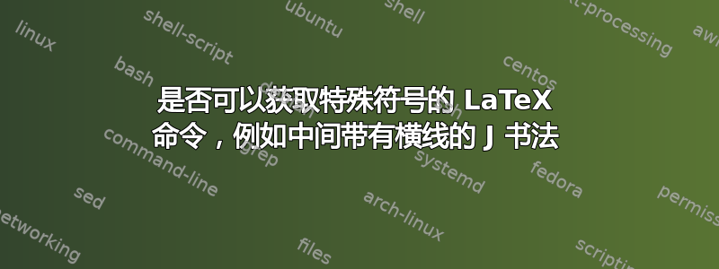 是否可以获取特殊符号的 LaTeX 命令，例如中间带有横线的 J 书法