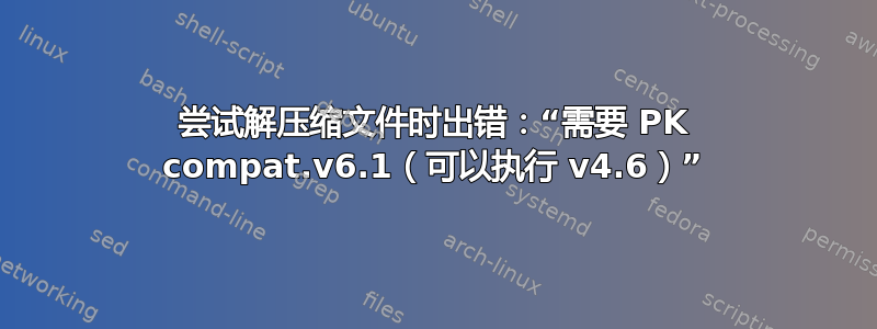 尝试解压缩文件时出错：“需要 PK compat.v6.1（可以执行 v4.6）”