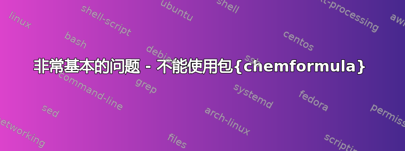 非常基本的问题 - 不能使用包{chemformula}