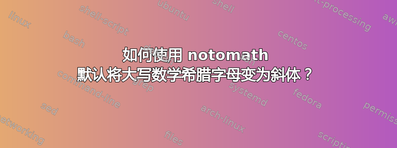 如何使用 notomath 默认将大写数学希腊字母变为斜体？