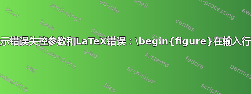 为什么取消注释includegraphics会显示错误失控参数和LaTeX错误：\begin{figure}在输入行131以\end{document}结束错误？