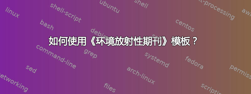 如何使用《环境放射性期刊》模板？