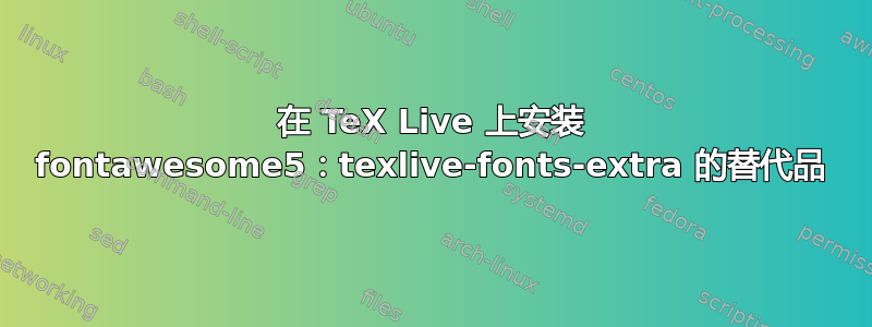 在 TeX Live 上安装 fontawesome5：texlive-fonts-extra 的替代品