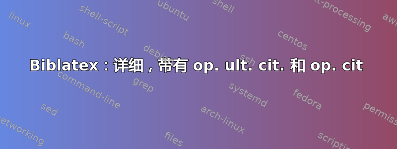 Biblatex：详细，带有 op. ult. cit. 和 op. cit