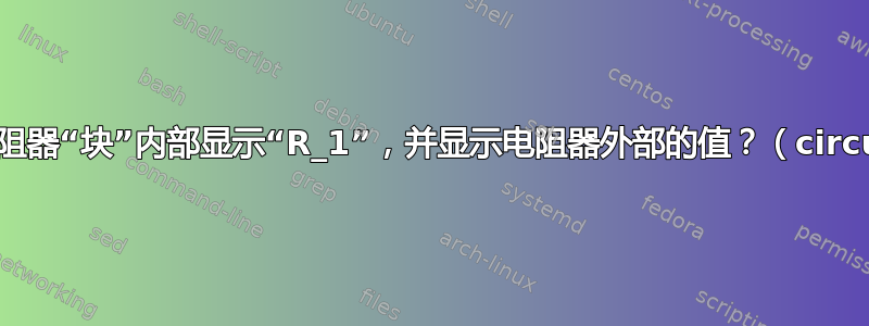 如何在电阻器“块”内部显示“R_1”，并显示电阻器外部的值？（circuitikz）