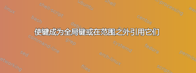 使键成为全局键或在范围之外引用它们