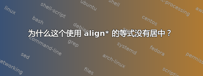 为什么这个使用 align* 的等式没有居中？