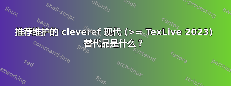 推荐维护的 cleveref 现代 (>= TexLive 2023) 替代品是什么？