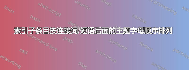 索引子条目按连接词/短语后面的主题字母顺序排列