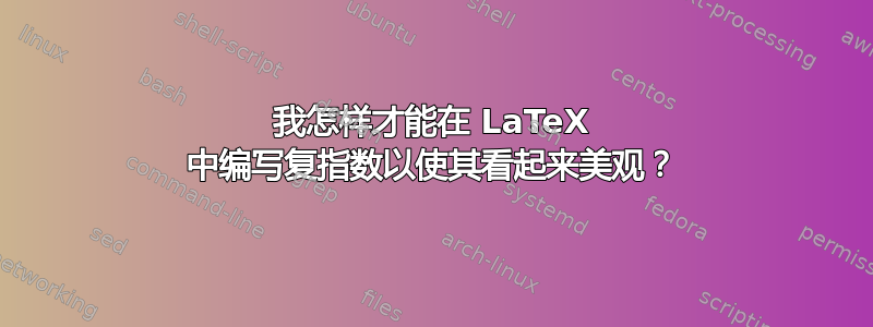 我怎样才能在 LaTeX 中编写复指数以使其看起来美观？