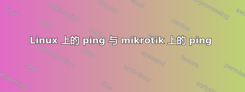 Linux 上的 ping 与 mikrotik 上的 ping