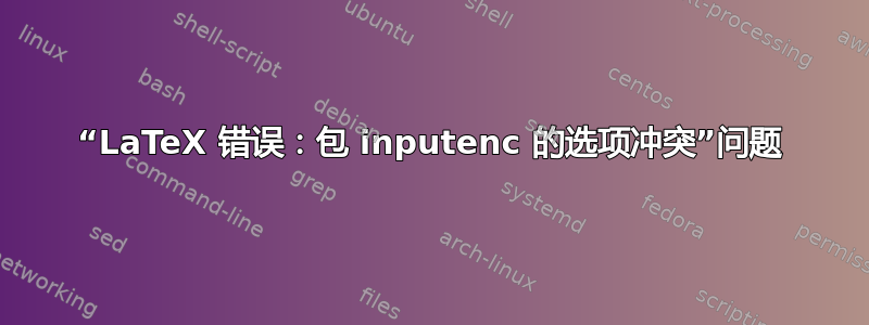 “LaTeX 错误：包 inputenc 的选项冲突”问题