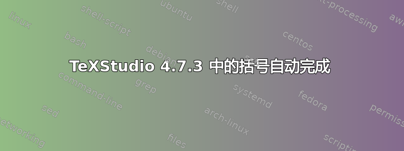 TeXStudio 4.7.3 中的括号自动完成