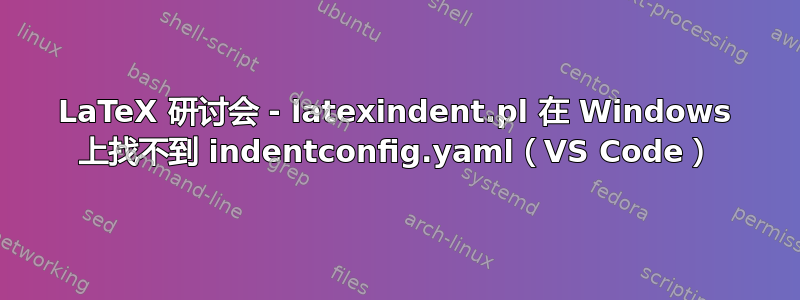 LaTeX 研讨会 - latexindent.pl 在 Windows 上找不到 indentconfig.yaml（VS Code）