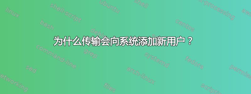 为什么传输会向系统添加新用户？