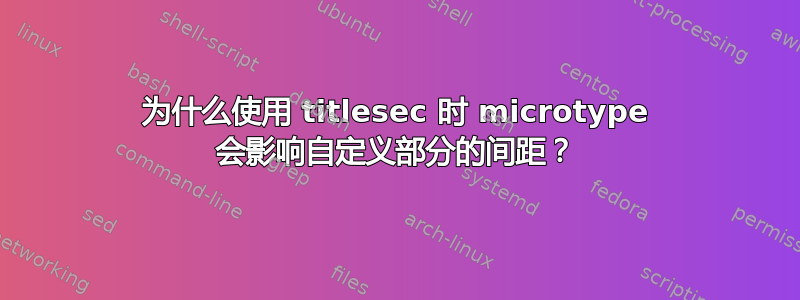 为什么使用 titlesec 时 microtype 会影​​响自定义部分的间距？