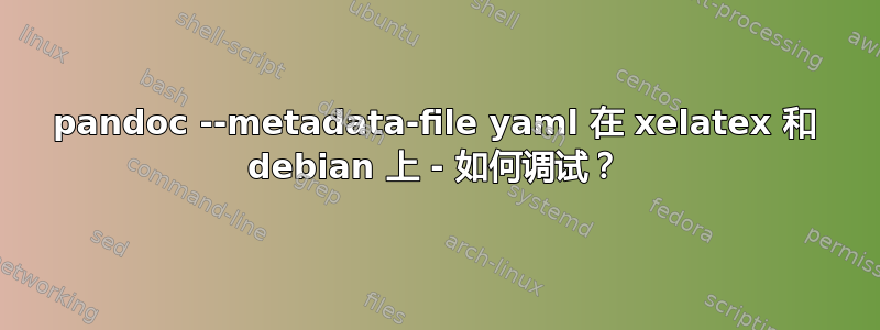 pandoc --metadata-file yaml 在 xelatex 和 debian 上 - 如何调试？