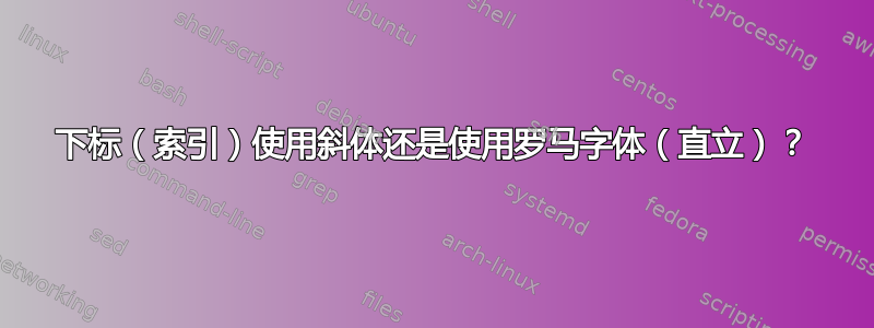 下标（索引）使用斜体还是使用罗马字体（直立）？