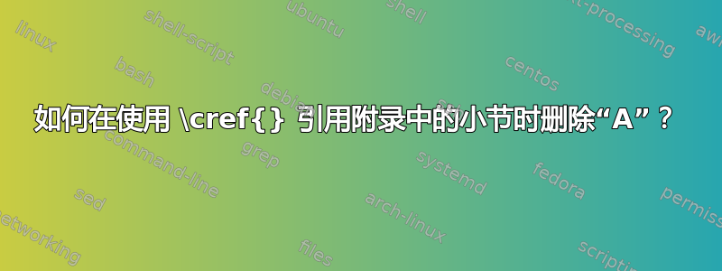 如何在使用 \cref{} 引用附录中的小节时删除“A”？