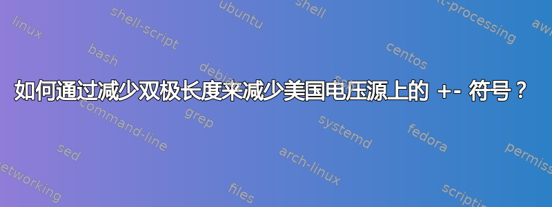 如何通过减少双极长度来减少美国电压源上的 +- 符号？