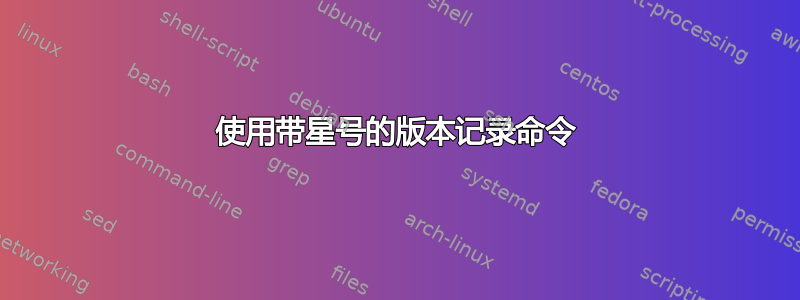 使用带星号的版本记录命令