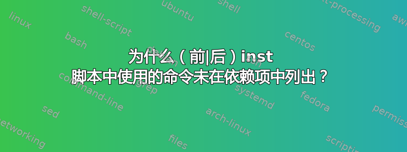 为什么（前|后）inst 脚本中使用的命令未在依赖项中列出？