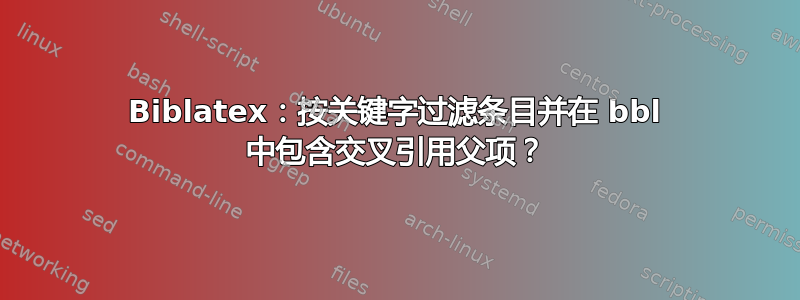 Biblatex：按关键字过滤条目并在 bbl 中包含交叉引用父项？