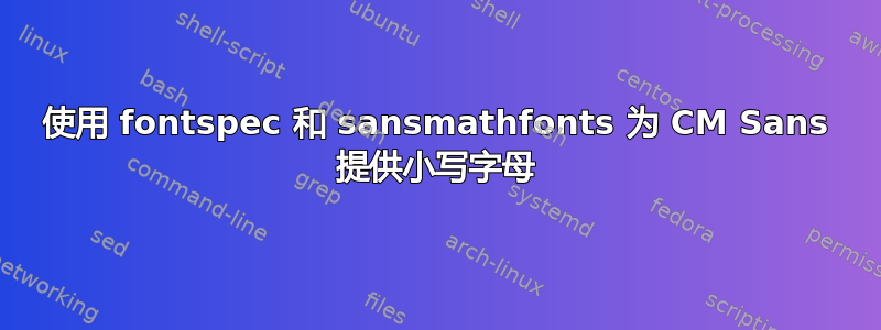 使用 fontspec 和 sansmathfonts 为 CM Sans 提供小写字母