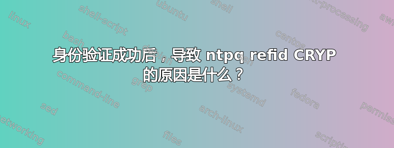 身份验证成功后，导致 ntpq refid CRYP 的原因是什么？